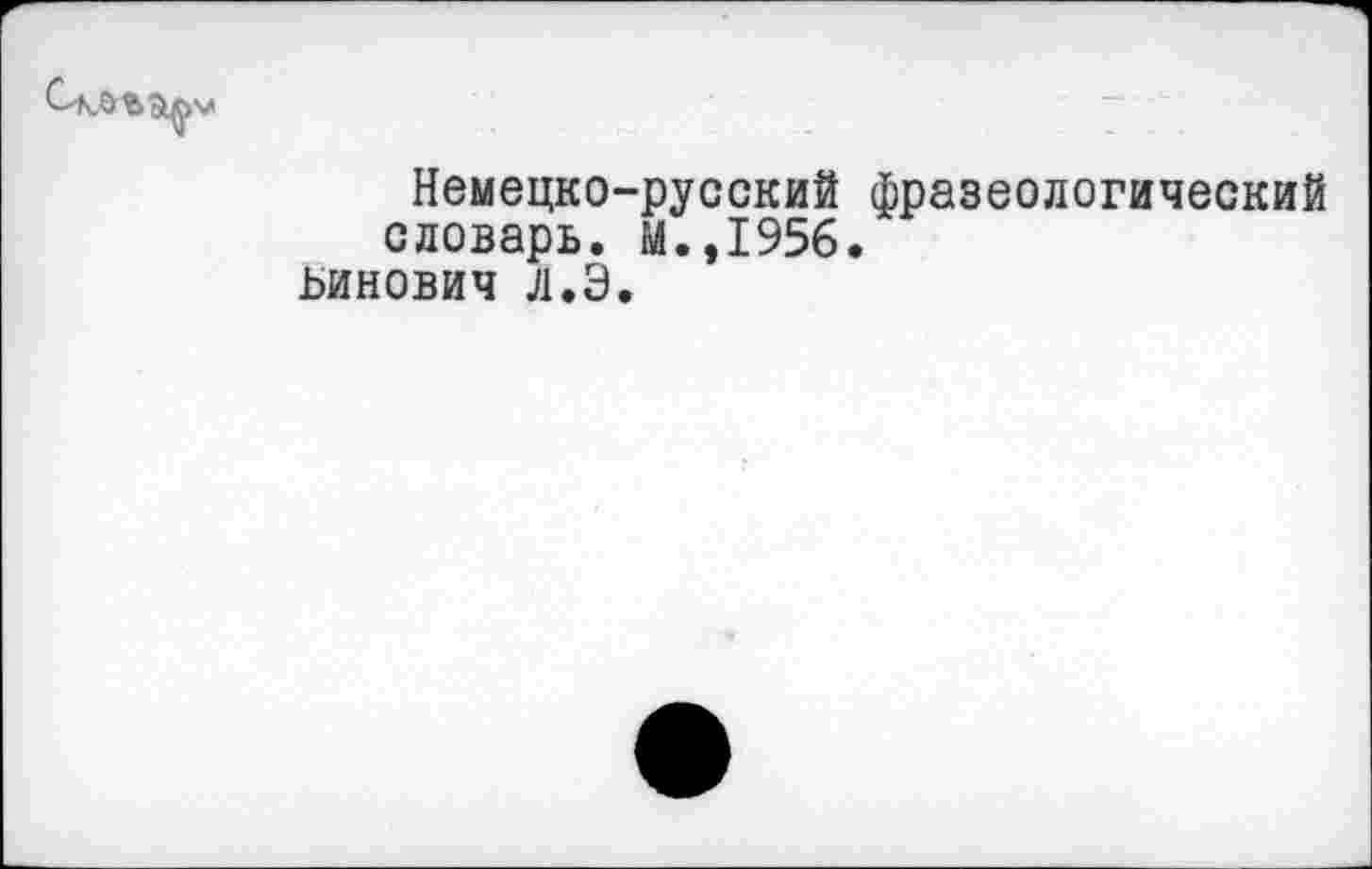 ﻿Немецко-русский фразеологический словарь. М.,1956.
ьинович л.Э.